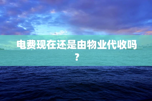 电费现在还是由物业代收吗？