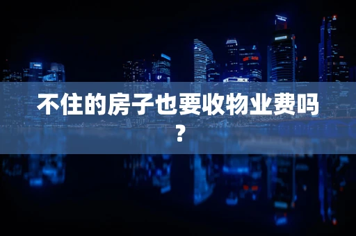 不住的房子也要收物业费吗？