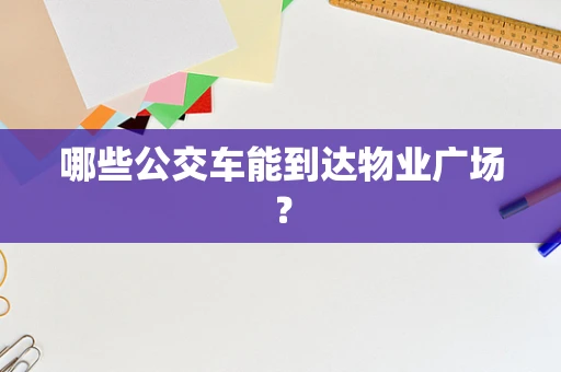 哪些公交车能到达物业广场？